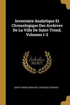 Inventaire Analytique Et Chronologique Des Archives De La Ville De Saint-Trond, Volumes 1-2 - Archives, Saint-Trond; Straven, François