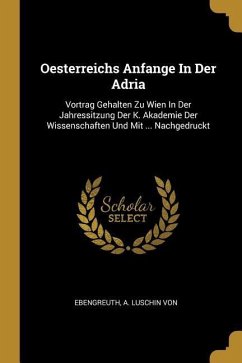 Oesterreichs Anfange in Der Adria: Vortrag Gehalten Zu Wien in Der Jahressitzung Der K. Akademie Der Wissenschaften Und Mit ... Nachgedruckt