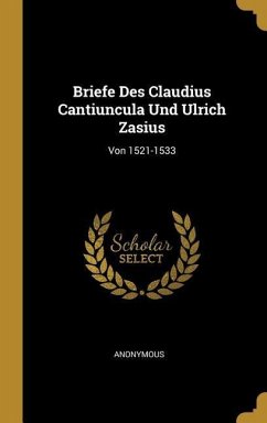 Briefe Des Claudius Cantiuncula Und Ulrich Zasius: Von 1521-1533