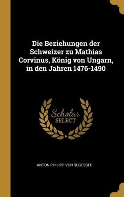 Die Beziehungen Der Schweizer Zu Mathias Corvinus, König Von Ungarn, in Den Jahren 1476-1490 - Segesser, Anton Philipp Von