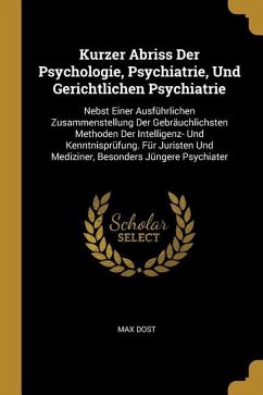 Kurzer Abriss Der Psychologie, Psychiatrie, Und Gerichtlichen Psychiatrie: Nebst Einer Ausführlichen Zusammenstellung Der Gebräuchlichsten Methoden De - Dost, Max