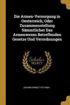 Die Armen-Versorgung in Oesterreich, Oder Zusammenstellung Sämmtlicher Das Armenwesen Betreffenden Gesetze Und Verordnungen