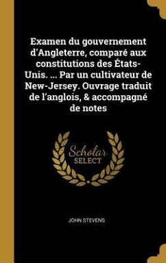 Examen du gouvernement d'Angleterre, comparé aux constitutions des États-Unis. ... Par un cultivateur de New-Jersey. Ouvrage traduit de l'anglois, & a - Stevens, John