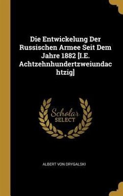 Die Entwickelung Der Russischen Armee Seit Dem Jahre 1882 [I.E. Achtzehnhundertzweiundachtzig]