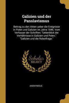 Galizien Und Der Panslavismus: Beitrag Zu Den Akten Ueber Die Ereignisse in Polen Und Galizien Im Jahre 1846. Vom Verfasser Der Schriften: Ueberblick