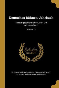 Deutsches Bühnen-Jahrbuch: Theatergeschichtliches Jahr- Und Adressenbuch; Volume 12 - Buhnenverein, Deutscher; Buhnen-Angehoriger, Genossenschaft Deu