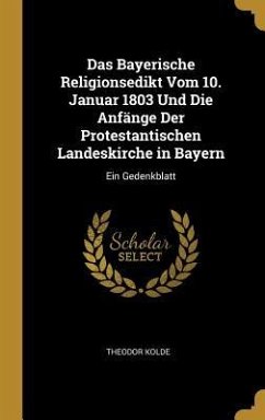 Das Bayerische Religionsedikt Vom 10. Januar 1803 Und Die Anfänge Der Protestantischen Landeskirche in Bayern - Kolde, Theodor