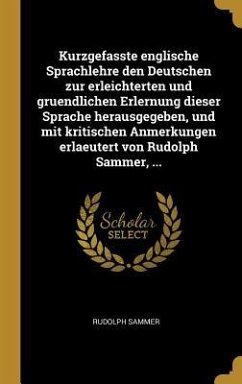 Kurzgefasste englische Sprachlehre den Deutschen zur erleichterten und gruendlichen Erlernung dieser Sprache herausgegeben, und mit kritischen Anmerkungen erlaeutert von Rudolph Sammer, ... - Sammer, Rudolph