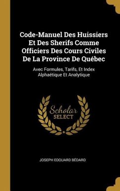Code-Manuel Des Huissiers Et Des Sherifs Comme Officiers Des Cours Civiles De La Province De Québec: Avec Formules, Tarifs, Et Index Alphaétique Et An