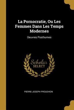 La Pornocratie, Ou Les Femmes Dans Les Temps Modernes: Oeuvres Posthumes - Proudhon, Pierre-Joseph
