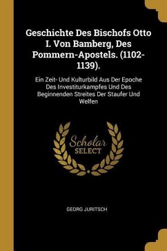 Geschichte Des Bischofs Otto I. Von Bamberg, Des Pommern-Apostels. (1102-1139).: Ein Zeit- Und Kulturbild Aus Der Epoche Des Investiturkampfes Und Des