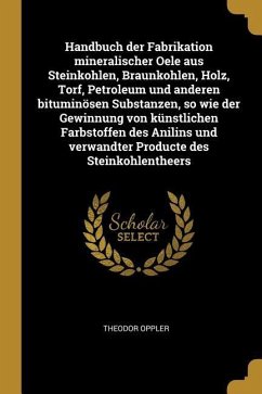 Handbuch Der Fabrikation Mineralischer Oele Aus Steinkohlen, Braunkohlen, Holz, Torf, Petroleum Und Anderen Bituminösen Substanzen, So Wie Der Gewinnu - Oppler, Theodor