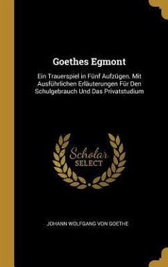 Goethes Egmont: Ein Trauerspiel in Fünf Aufzügen. Mit Ausführlichen Erläuterungen Für Den Schulgebrauch Und Das Privatstudium