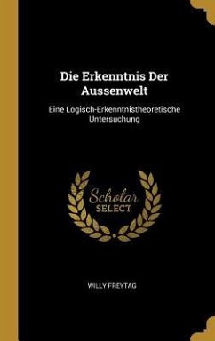 Die Erkenntnis Der Aussenwelt: Eine Logisch-Erkenntnistheoretische Untersuchung - Freytag, Willy