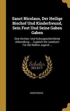 Sanct Nicolaus, Der Heilige Bischof Und Kinderfreund, Sein Fest Und Seine Gaben Gaben: Eine Kirchen- Und Kulturgeschichtliche Abhandlung ... Zugleich
