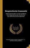 Neugriechische Grammatik: Nebst Sprachproben Für Die Fortbildung Und Umgestaltung Des Griechischen Von Homer Bis Auf Die Gegenwart