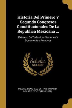 Historia Del Primero Y Segundo Congresos Constitucionales De La Republica Mexicana ...: Extracto De Todas Las Sesiones Y Documentos Relativos