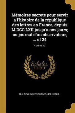 Mémoires secrets pour servir a l'histoire de la république des lettres en France, depuis M.DCC.LXII jusqu'a nos jours; ou journal d'un observateur, .. - Multiple Contributors