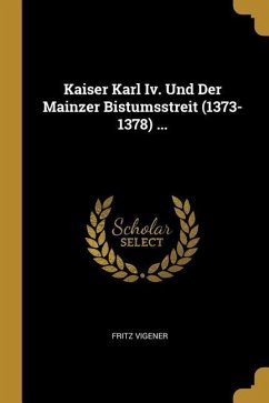 Kaiser Karl IV. Und Der Mainzer Bistumsstreit (1373-1378) ... - Vigener, Fritz