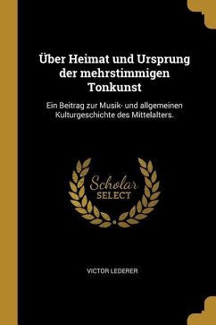 Über Heimat Und Ursprung Der Mehrstimmigen Tonkunst: Ein Beitrag Zur Musik- Und Allgemeinen Kulturgeschichte Des Mittelalters. - Lederer, Victor