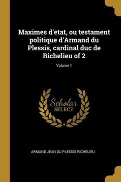 Maximes d'etat, ou testament politique d'Armand du Plessis, cardinal duc de Richelieu of 2; Volume 1 - Richelieu, Armand Jean Du Plessis