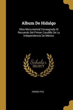 Album De Hidalgo: Obra Monumental Consagrada Al Recuerdo Del Primer Caudillo De La Independencia De México - Paz, Ireneo