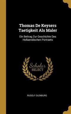Thomas de Keysers Taetigkeit ALS Maler: Ein Beitrag Zur Geschichte Des Hollaendischen Portraets - Olenburg, Rudolf