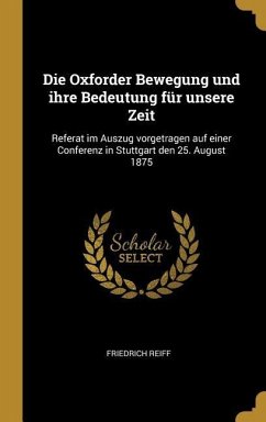 Die Oxforder Bewegung Und Ihre Bedeutung Für Unsere Zeit: Referat Im Auszug Vorgetragen Auf Einer Conferenz in Stuttgart Den 25. August 1875 - Reiff, Friedrich