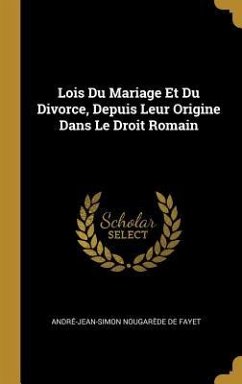 Lois Du Mariage Et Du Divorce, Depuis Leur Origine Dans Le Droit Romain - De Fayet, André-Jean-Simon Nougarède