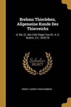 Brehms Thierleben, Allgemeine Kunde Des Thierreichs: -6. Bd. (2. Abt.) Die Vögel, Von Dr. A. E. Brehm. 3 V. 1878-79 - Taschenberg, Ernst Ludwig
