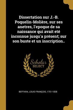 Dissertation sur J.-B. Poquelin-Molière, sur ses anetres, l'epoque de sa naissance qui avait eté inconnue jusqu'a présent; sur son buste et un inscrip