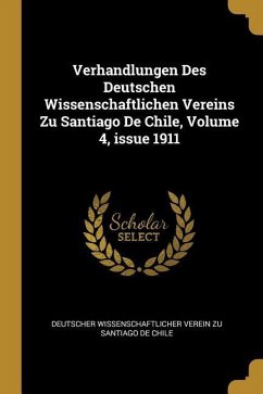 Verhandlungen Des Deutschen Wissenschaftlichen Vereins Zu Santiago de Chile, Volume 4, Issue 1911