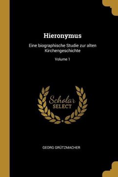 Hieronymus: Eine Biographische Studie Zur Alten Kirchengeschichte; Volume 1 - Grutzmacher, Georg