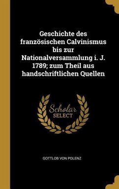 Geschichte Des Französischen Calvinismus Bis Zur Nationalversammlung I. J. 1789; Zum Theil Aus Handschriftlichen Quellen