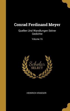 Conrad Ferdinand Meyer: Quellen Und Wandlungen Seiner Gedichte; Volume 16