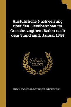 Ausführliche Nachweisung Über Den Eisenbahnbau Im Grossherzogthem Baden Nach Dem Stand Am 1. Januar 1844 - Wasser- Und Strassenbaudirektion, Baden