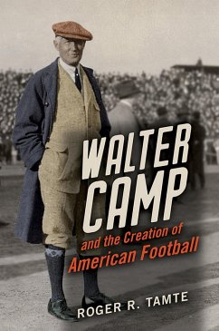 Walter Camp and the Creation of American Football (eBook, ePUB) - Roger R Tamte, Tamte