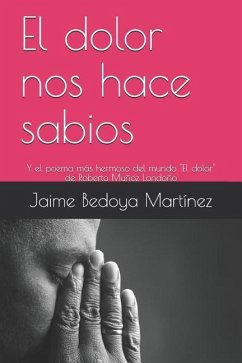 El dolor nos hace sabios: Y el poema más hermoso del mundo - Bedoya Martínez, Jaime