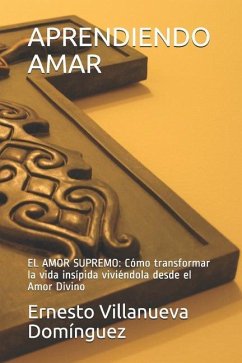 Aprendiendo Amar: El Amor Supremo: Cómo Transformar La Vida Insípida Viviéndola Desde El Amor Divino - Villanueva Dominguez, Ernesto