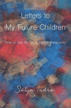 Letters to My Future Children: How to Live Life on a Higher Frequency - Indra, Satya