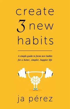 Create 3 New Habits: A simple guide to form new habits for a better, simpler, happier life - Perez, J. A.