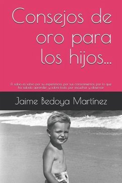 Consejos de oro para los hijos...: El sabio es sabio por su experiencia, por sus conocimientos, por lo que ha sabido aprender, y sobre todo, por escuc - Bedoya Martinez, Jaime