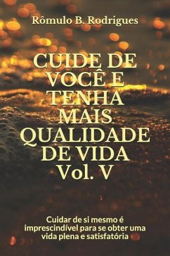 CUIDE DE VOCÊ E TENHA MAIS QUALIDADE DE VIDA Vol. V: Cuidar de si mesmo é imprescindível para se obter uma vida plena e satisfatória - Rodrigues, Rômulo Borges