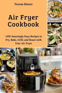 Air Fryer Cookbook: +100 Amazingly Easy Recipes to Fry, Bake, Grill, and Roast with Your Air Fryer - Moore, Teresa