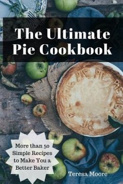 The Ultimate Pie Cookbook: More Than 50 Simple Recipes to Make You a Better Baker - Moore, Teresa