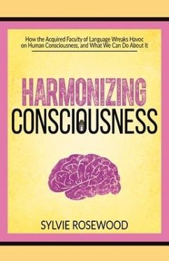 Harmonizing Consciousness: How the Acquired Faculty of Language Wreaks Havoc on Human Consciousness, a Volume 1 - Rosewood, Sylvie