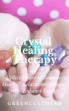 Crystal Healing Therapy Utilize Power of Gems in Healing, Relaxation, Release Stress, Enhance Energy (eBook, ePUB) - Leatherr, Green