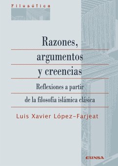 Razones, argumentos y creencias : reflexiones a partir de la filosofía islámica clásica - López Farjeat, Luis Xavier