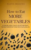 How to Eat More Vegetables: A Concise Guide to Help You Eat and Enjoy the Most Important Food for a Fulfilling Life (eBook, ePUB)
