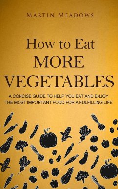 How to Eat More Vegetables: A Concise Guide to Help You Eat and Enjoy the Most Important Food for a Fulfilling Life (eBook, ePUB) - Meadows, Martin